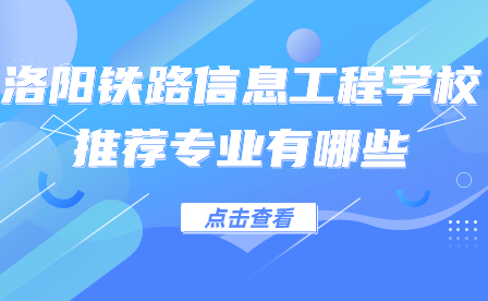 洛陽鐵路信息工程學校推薦專業(yè)有哪些