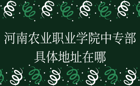 河南農(nóng)業(yè)職業(yè)學院中專部具體地址在哪