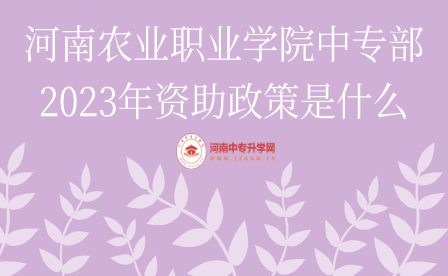 河南農(nóng)業(yè)職業(yè)學院中專部2023年資助政策是什么