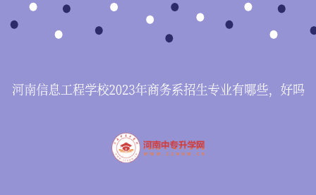 河南信息工程學校2023年商務(wù)系招生專業(yè)有哪些，好嗎