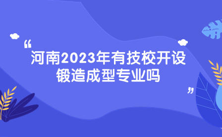 河南2023年有技校開設(shè)鍛造成型專業(yè)嗎