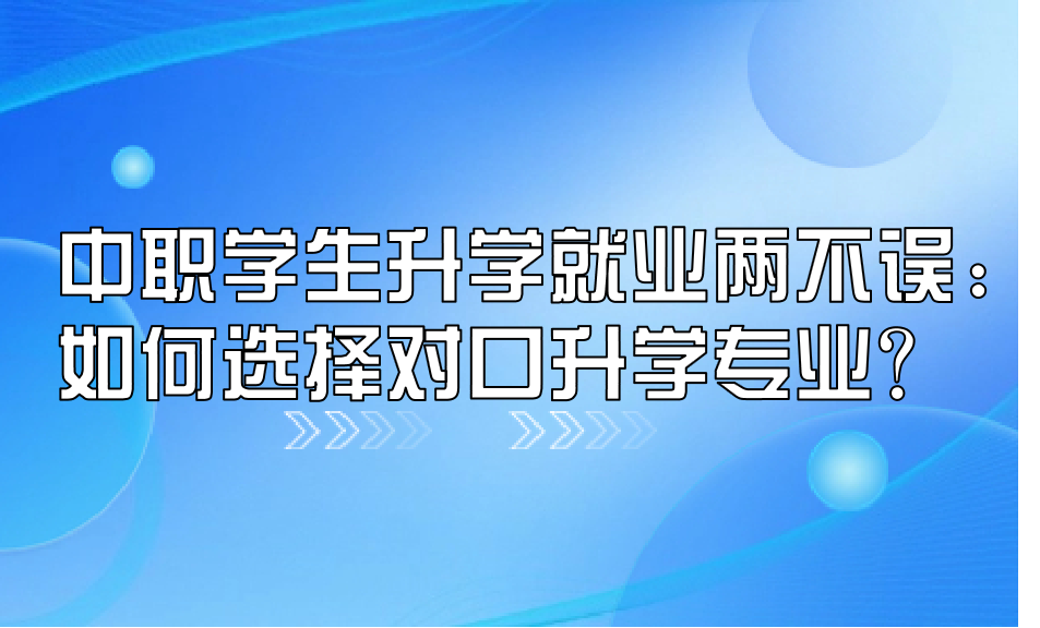 中職學生升學就業兩不誤：如何選擇對口升學專業？