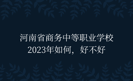 河南省商務(wù)中等職業(yè)學(xué)校2023年如何，好不好