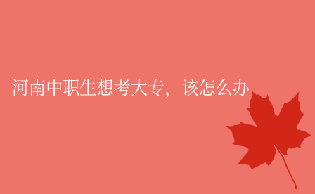河南中職生想考大專，該怎么辦