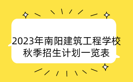 2023年南陽建筑工程學(xué)校秋季招生計劃
