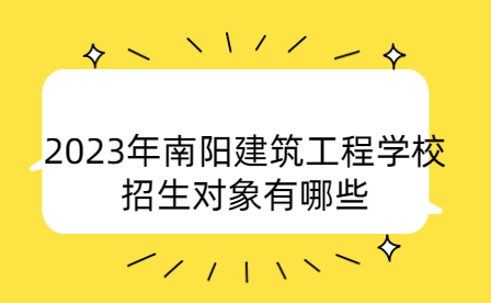 2023年南陽建筑工程學校招生對象
