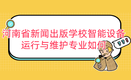 河南省新聞出版學(xué)校智能設(shè)備運(yùn)行與維護(hù)專業(yè)