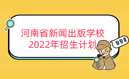 河南省新聞出版學(xué)校2022年招生計劃