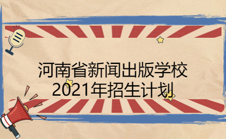 河南省新聞出版學(xué)校2021年招生計劃