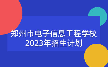 鄭州市電子信息工程學(xué)校2023年招生計(jì)劃