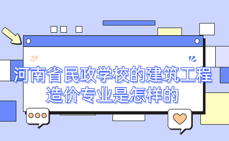 河南省民政學(xué)校的建筑工程造價(jià)專業(yè)是怎樣的