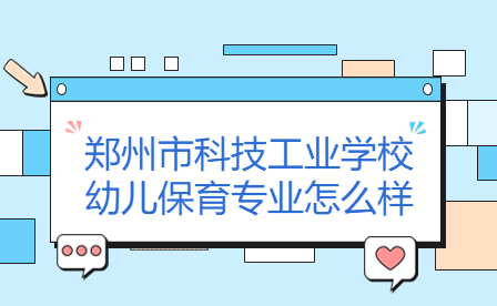 鄭州市科技工業(yè)學(xué)校幼兒保育專業(yè)怎么樣