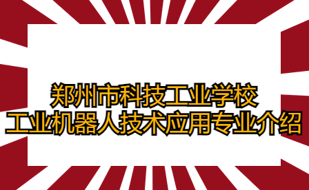 鄭州市科技工業(yè)學(xué)校工業(yè)機(jī)器人技術(shù)應(yīng)用專業(yè)介紹