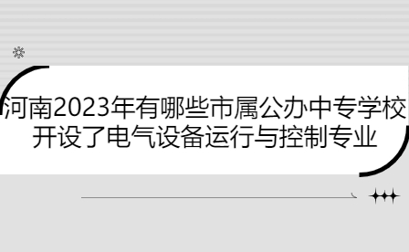 河南2023年開設了電氣設備運行與控制專業市屬公辦中專學校