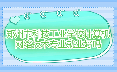 鄭州市科技工業學校計算機網絡技術專業就業好嗎