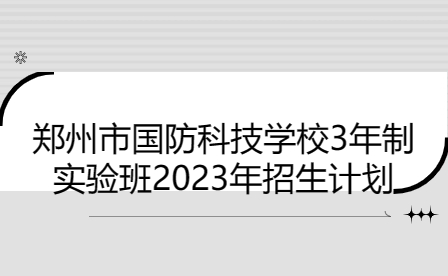 鄭州市國(guó)防科技學(xué)校3年制實(shí)驗(yàn)班2023年招生計(jì)劃
