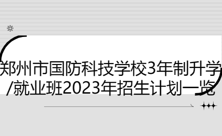鄭州市國防科技學(xué)校3年制升學(xué)/就業(yè)班2023年招生計(jì)劃