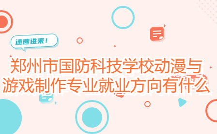 鄭州市國防科技學校動漫與游戲制作專業就業方向有什么