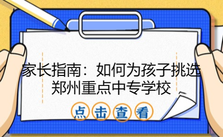 家長(zhǎng)指南：如何為孩子挑選鄭州重點(diǎn)中專學(xué)校