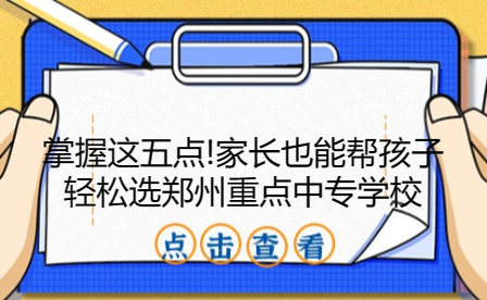 掌握這五點(diǎn)!家長(zhǎng)也能幫孩子輕松選鄭州重點(diǎn)中專學(xué)校