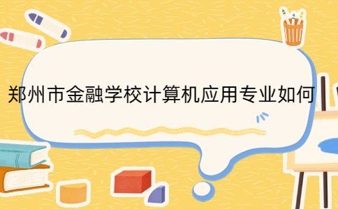 鄭州市金融學校計算機應用專業如何