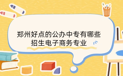 鄭州好點(diǎn)的公辦中專有哪些招生電子商務(wù)專業(yè)