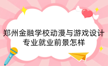 鄭州金融學校動漫與游戲設計專業就業前景怎樣